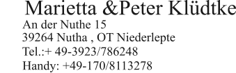 Marietta &Peter Klüdtke         Handy: +49-170/8113278  An der Nuthe 15   39264 Nutha , OT Niederlepte  Tel.:+ 49-3923/786248